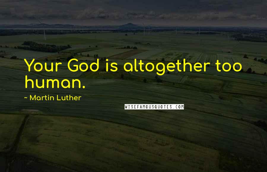 Martin Luther Quotes: Your God is altogether too human.