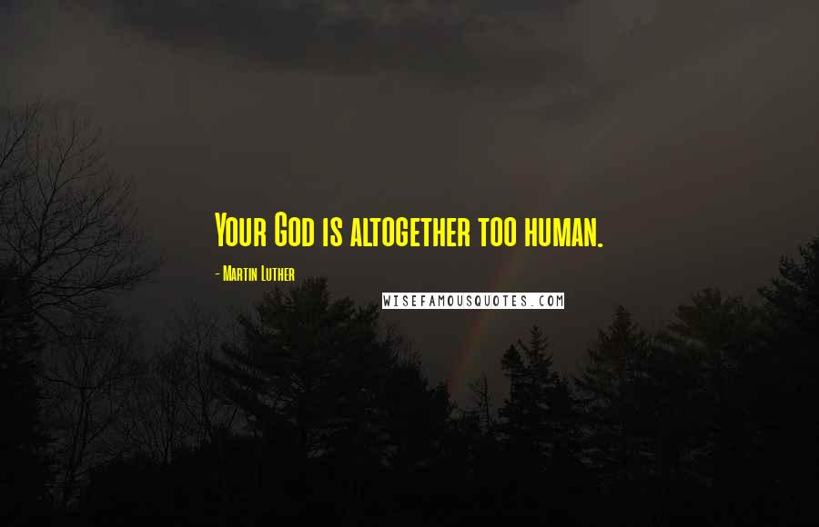 Martin Luther Quotes: Your God is altogether too human.