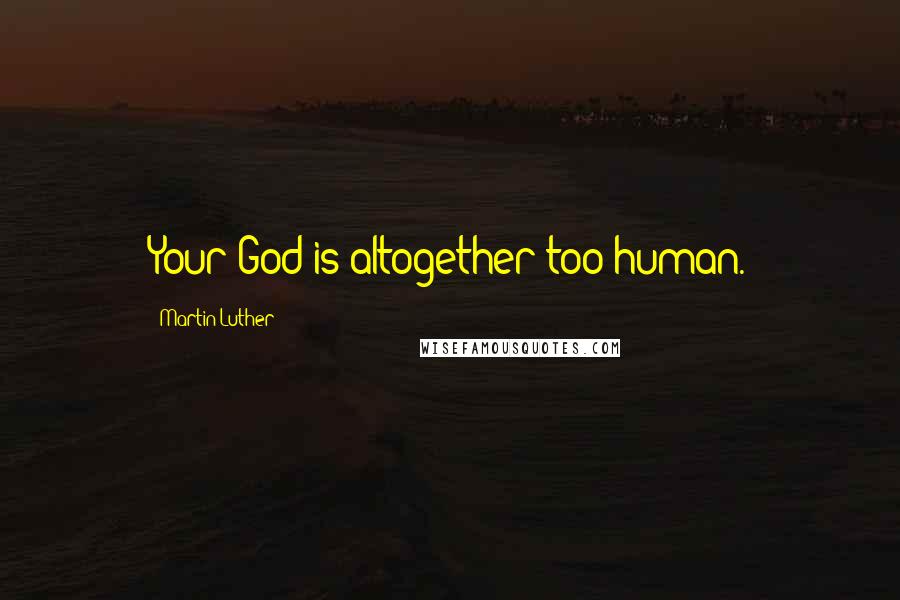 Martin Luther Quotes: Your God is altogether too human.