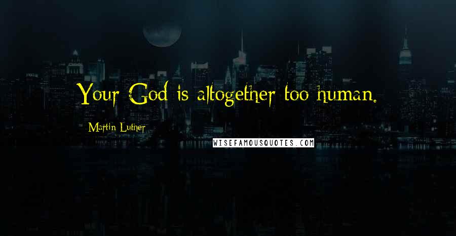 Martin Luther Quotes: Your God is altogether too human.