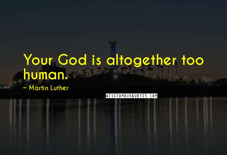 Martin Luther Quotes: Your God is altogether too human.