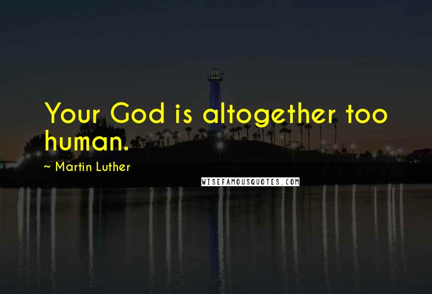 Martin Luther Quotes: Your God is altogether too human.