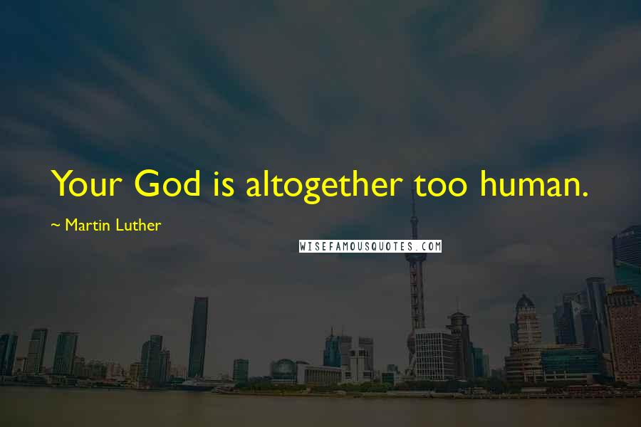 Martin Luther Quotes: Your God is altogether too human.