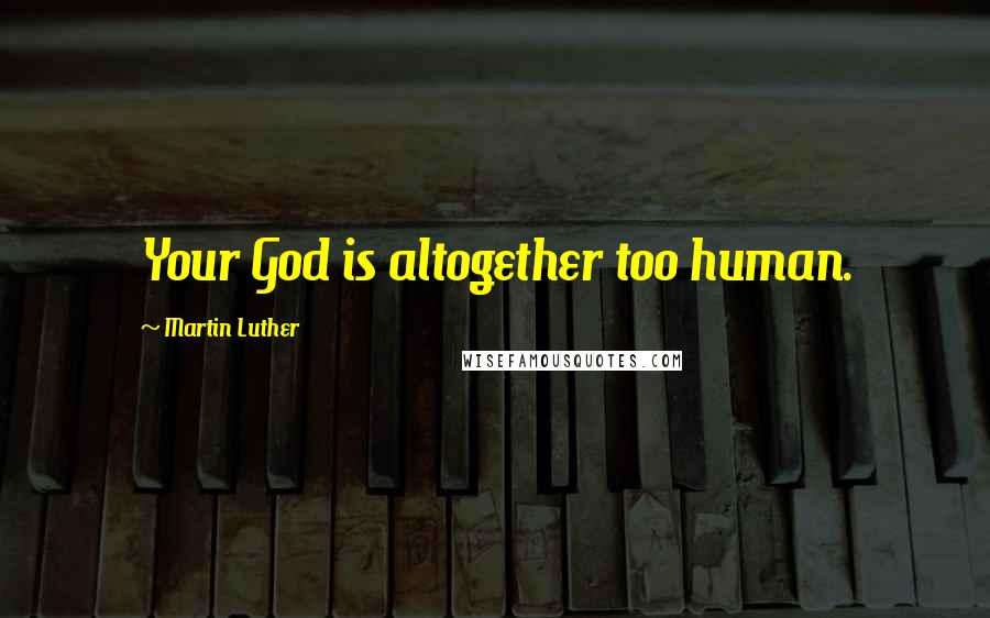 Martin Luther Quotes: Your God is altogether too human.