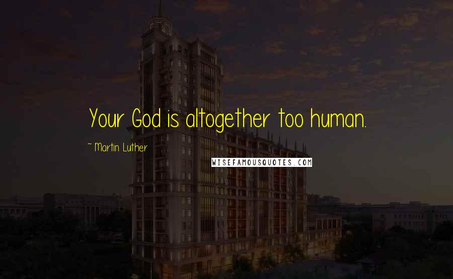 Martin Luther Quotes: Your God is altogether too human.