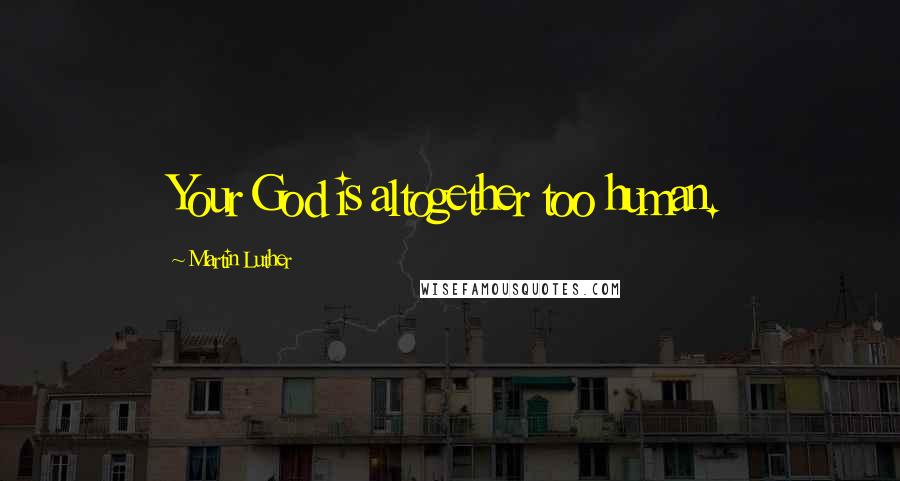 Martin Luther Quotes: Your God is altogether too human.