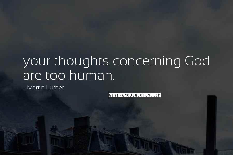 Martin Luther Quotes: your thoughts concerning God are too human.