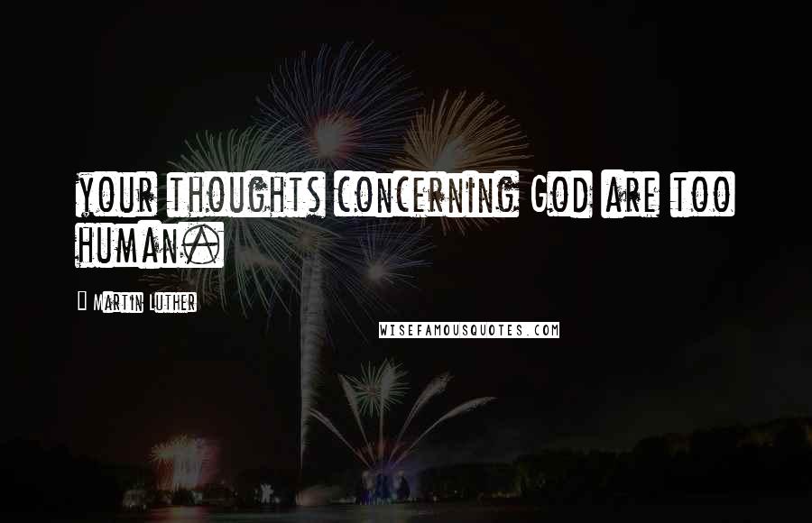 Martin Luther Quotes: your thoughts concerning God are too human.