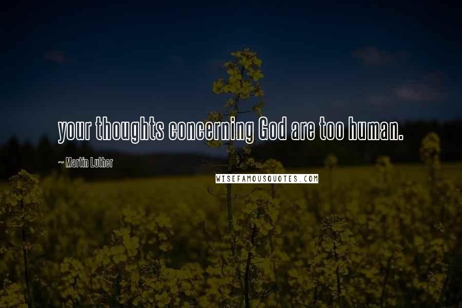 Martin Luther Quotes: your thoughts concerning God are too human.