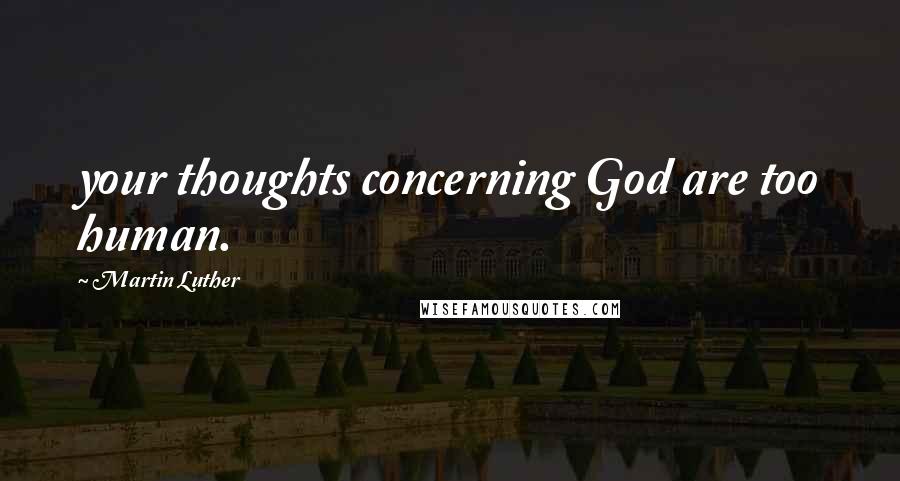 Martin Luther Quotes: your thoughts concerning God are too human.