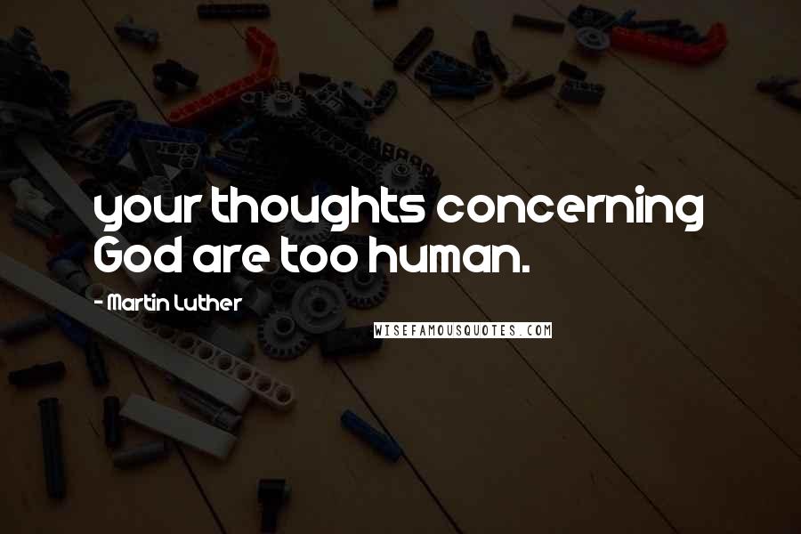 Martin Luther Quotes: your thoughts concerning God are too human.