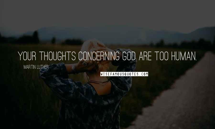 Martin Luther Quotes: your thoughts concerning God are too human.