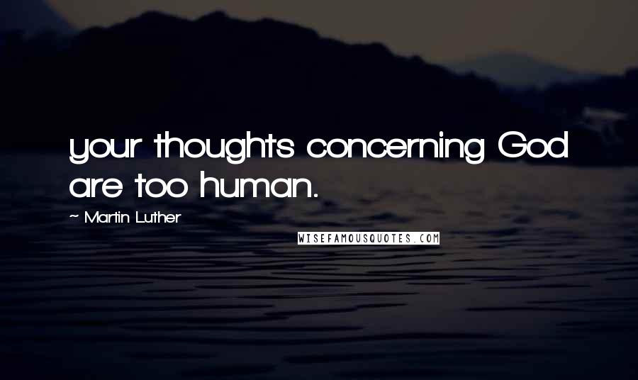 Martin Luther Quotes: your thoughts concerning God are too human.