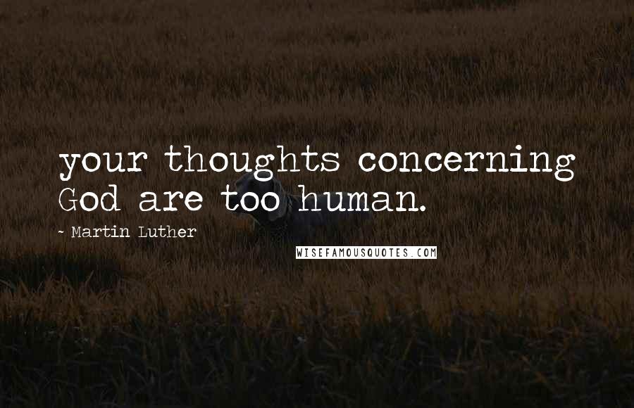 Martin Luther Quotes: your thoughts concerning God are too human.