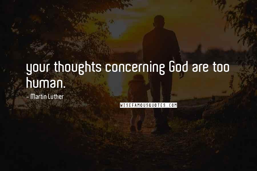 Martin Luther Quotes: your thoughts concerning God are too human.