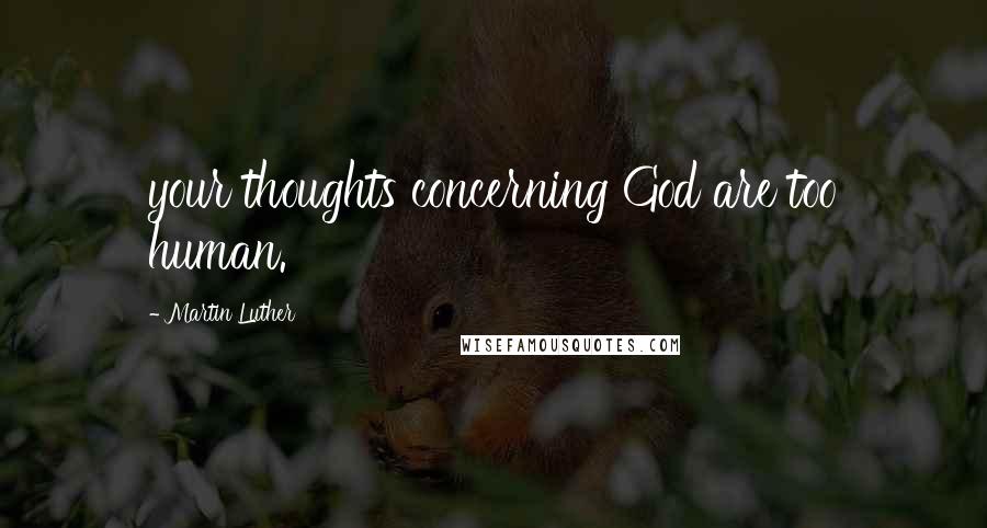 Martin Luther Quotes: your thoughts concerning God are too human.
