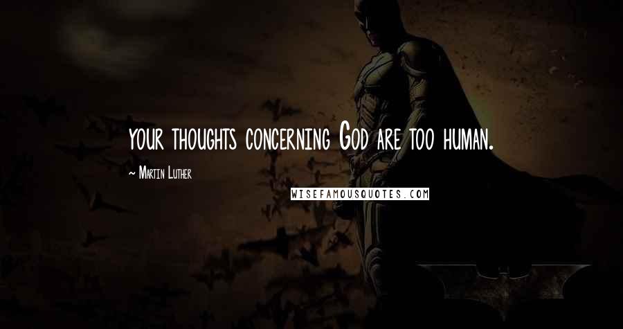 Martin Luther Quotes: your thoughts concerning God are too human.
