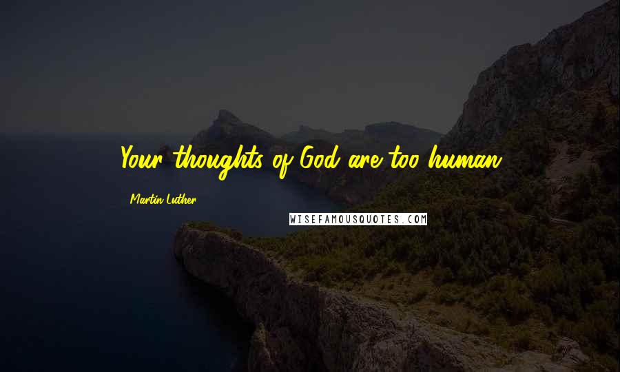 Martin Luther Quotes: Your thoughts of God are too human