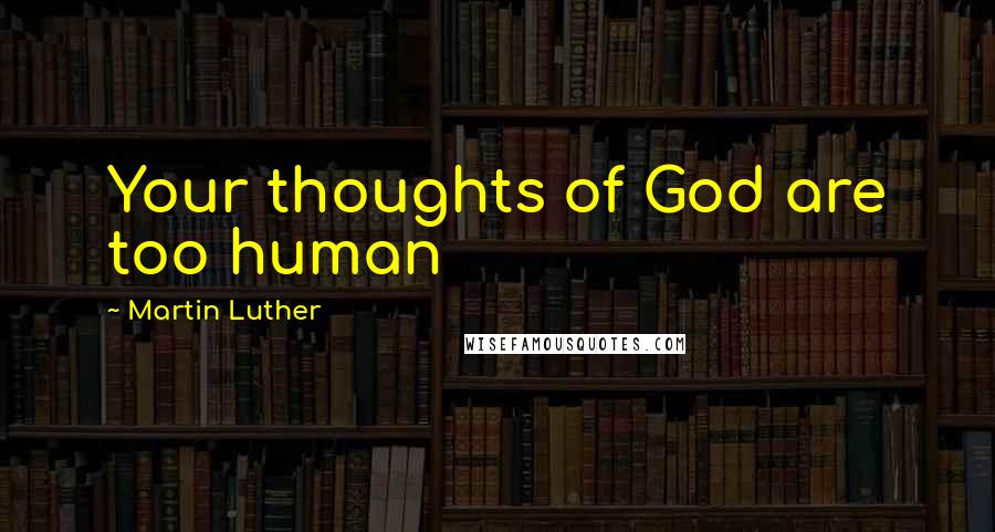 Martin Luther Quotes: Your thoughts of God are too human