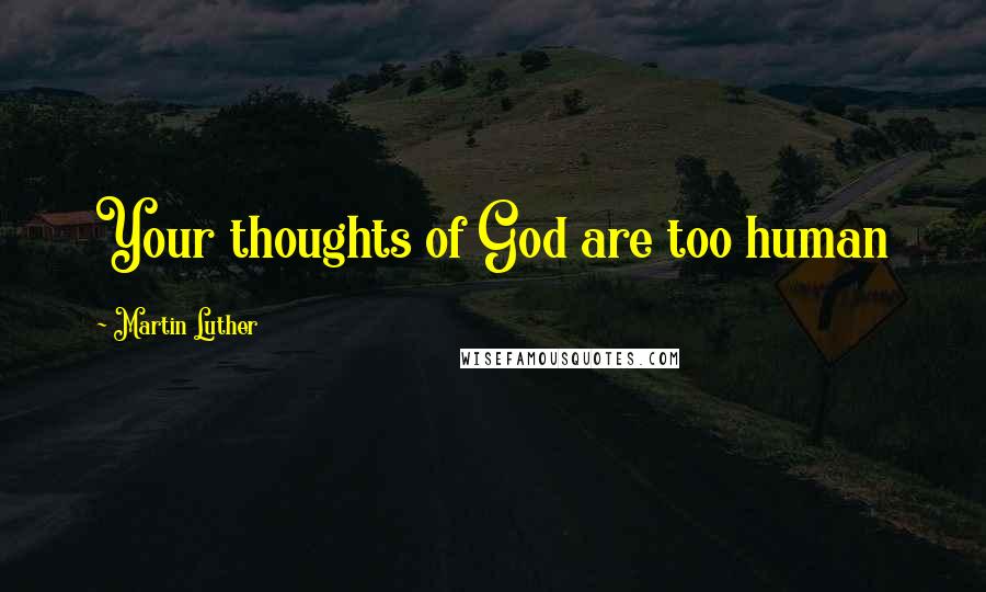 Martin Luther Quotes: Your thoughts of God are too human