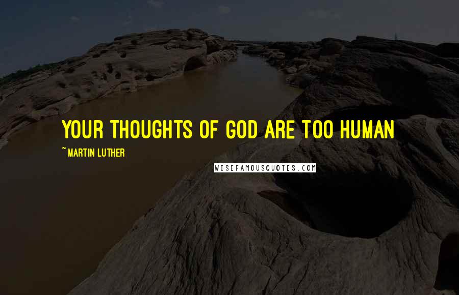 Martin Luther Quotes: Your thoughts of God are too human