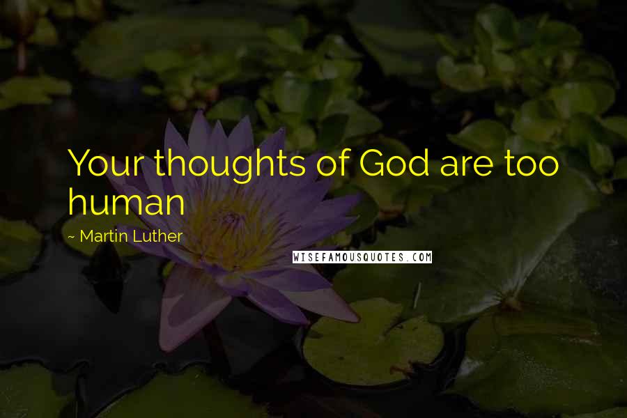 Martin Luther Quotes: Your thoughts of God are too human