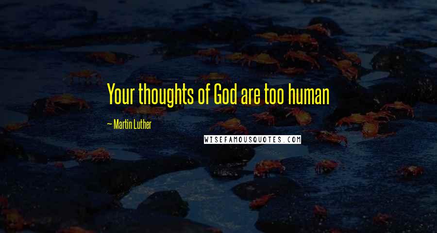 Martin Luther Quotes: Your thoughts of God are too human