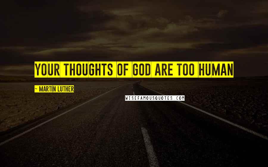 Martin Luther Quotes: Your thoughts of God are too human