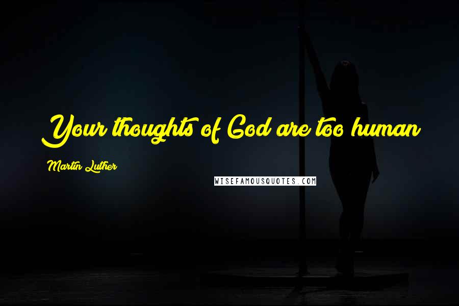 Martin Luther Quotes: Your thoughts of God are too human