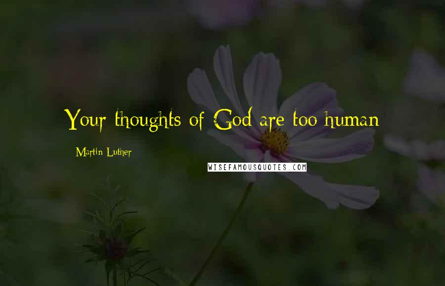 Martin Luther Quotes: Your thoughts of God are too human