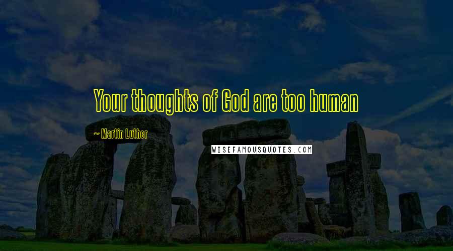 Martin Luther Quotes: Your thoughts of God are too human