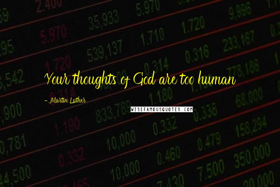 Martin Luther Quotes: Your thoughts of God are too human