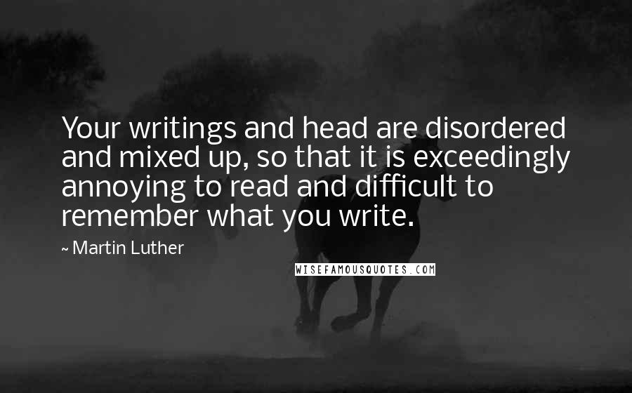Martin Luther Quotes: Your writings and head are disordered and mixed up, so that it is exceedingly annoying to read and difficult to remember what you write.