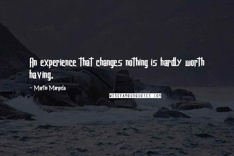 Martin Margiela Quotes: An experience that changes nothing is hardly worth having.