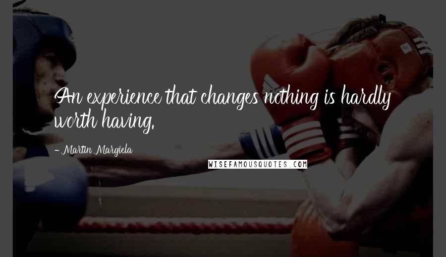Martin Margiela Quotes: An experience that changes nothing is hardly worth having.