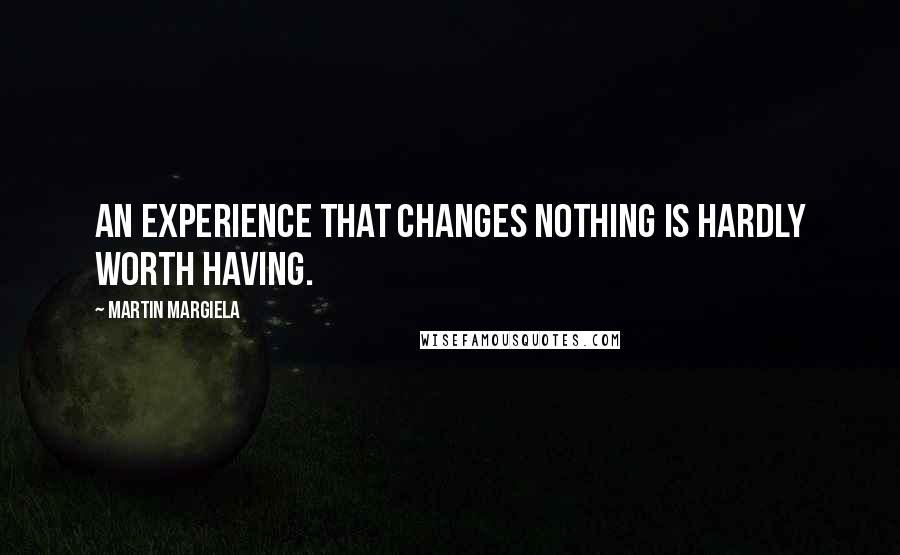 Martin Margiela Quotes: An experience that changes nothing is hardly worth having.