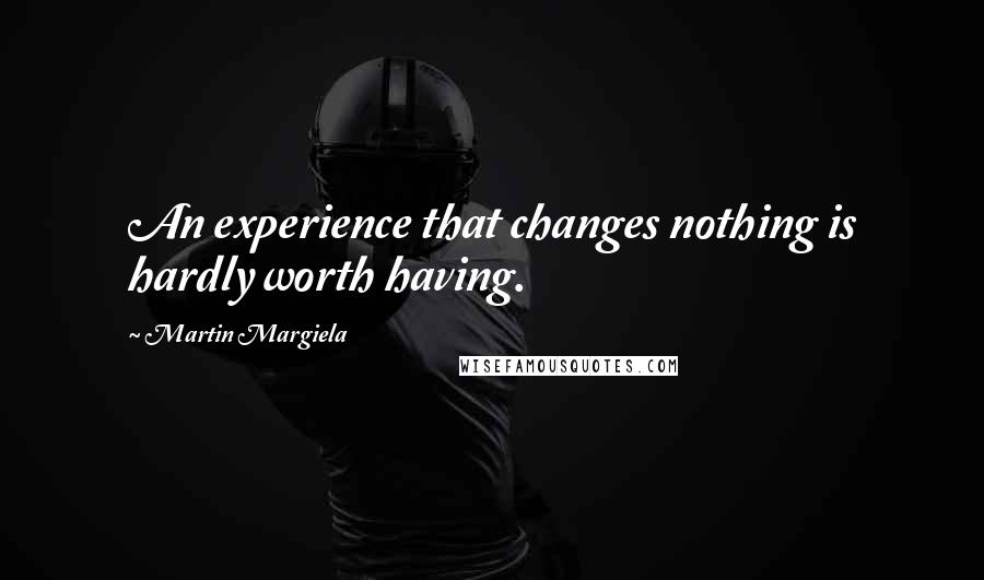 Martin Margiela Quotes: An experience that changes nothing is hardly worth having.