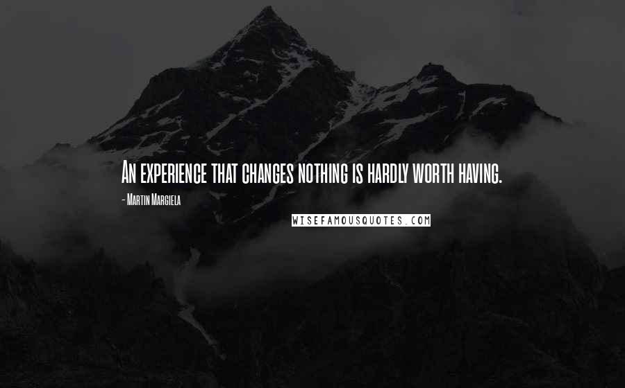 Martin Margiela Quotes: An experience that changes nothing is hardly worth having.