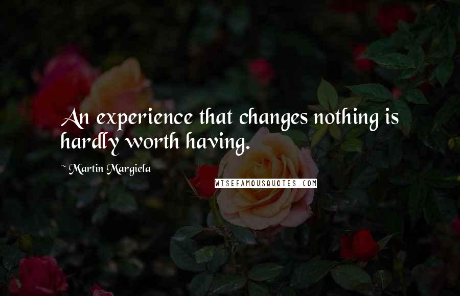 Martin Margiela Quotes: An experience that changes nothing is hardly worth having.