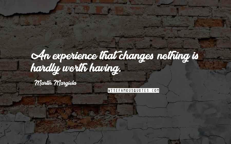 Martin Margiela Quotes: An experience that changes nothing is hardly worth having.