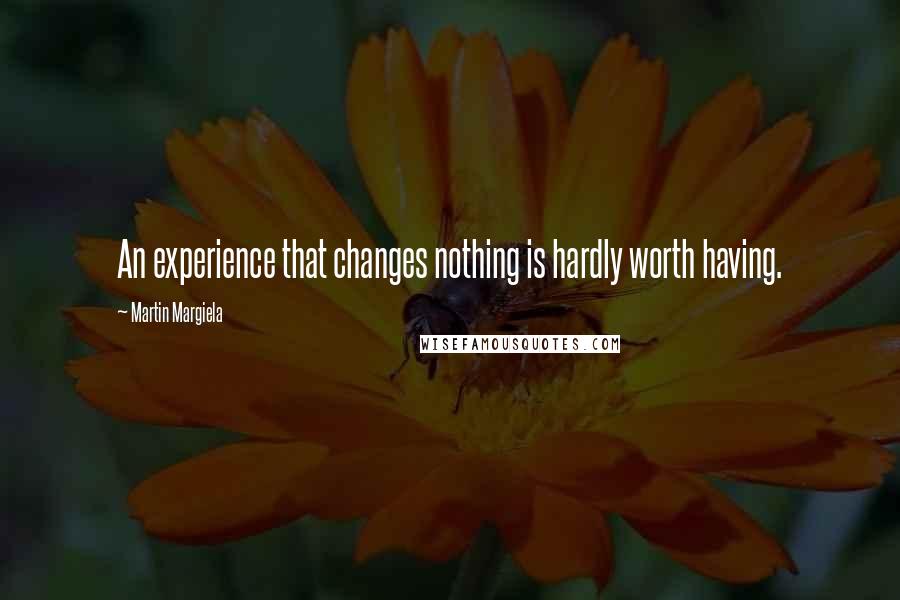 Martin Margiela Quotes: An experience that changes nothing is hardly worth having.