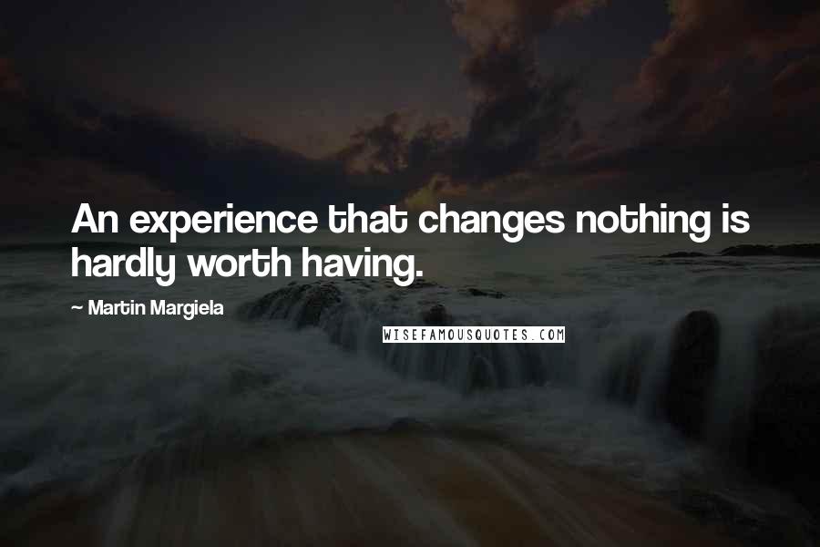 Martin Margiela Quotes: An experience that changes nothing is hardly worth having.