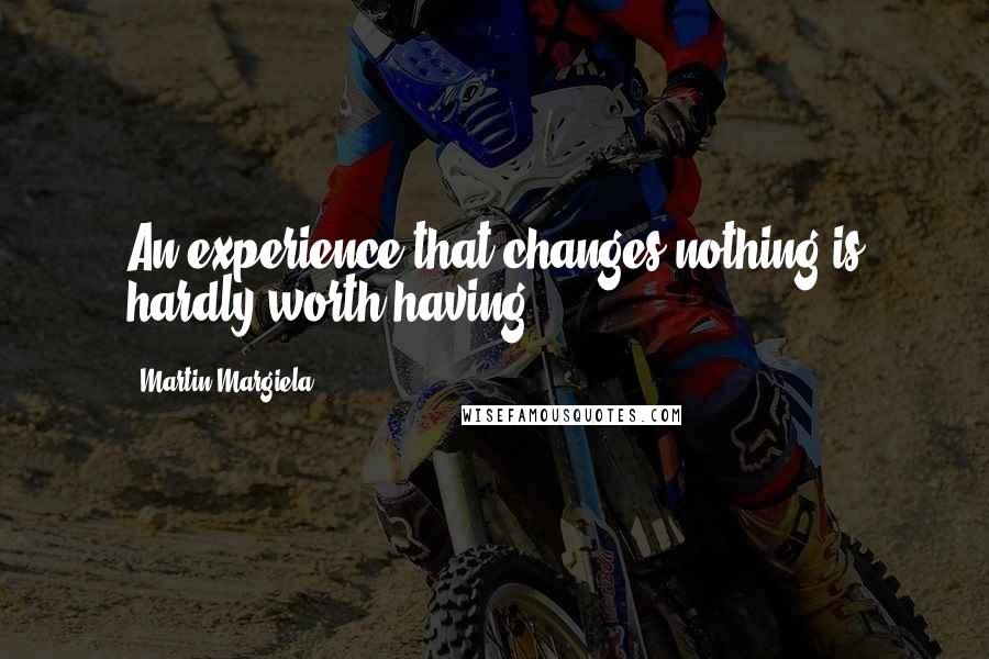 Martin Margiela Quotes: An experience that changes nothing is hardly worth having.