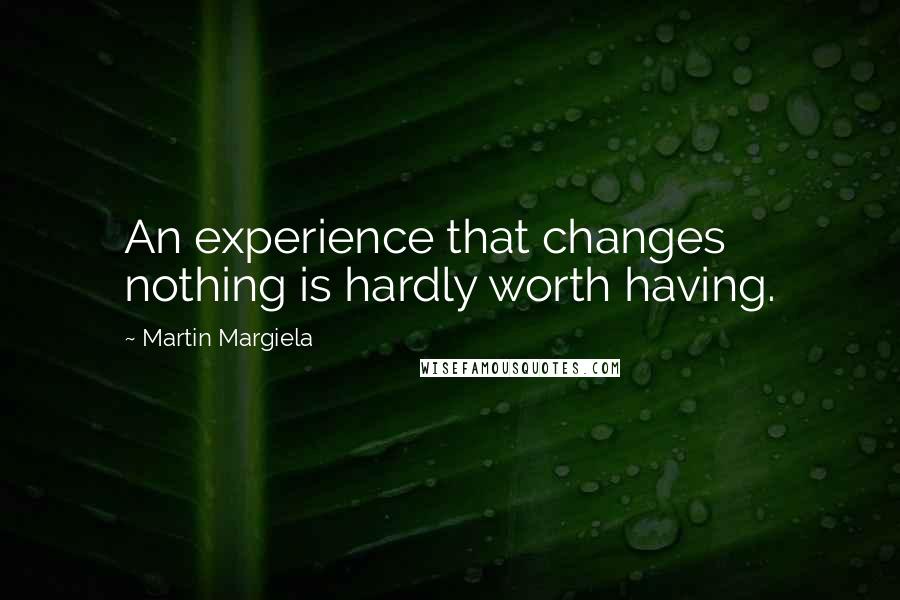 Martin Margiela Quotes: An experience that changes nothing is hardly worth having.