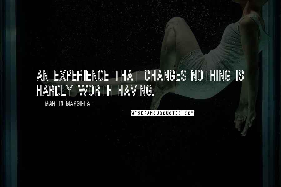 Martin Margiela Quotes: An experience that changes nothing is hardly worth having.