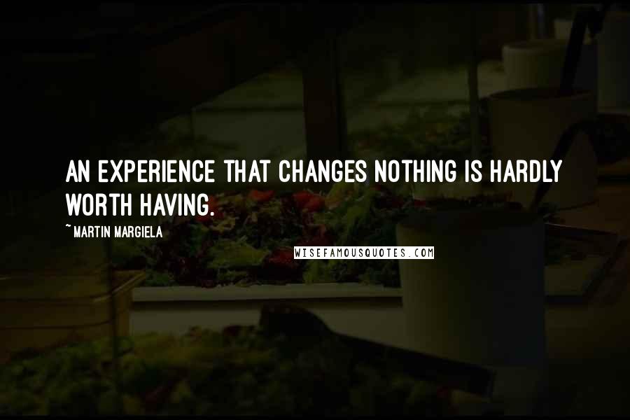 Martin Margiela Quotes: An experience that changes nothing is hardly worth having.