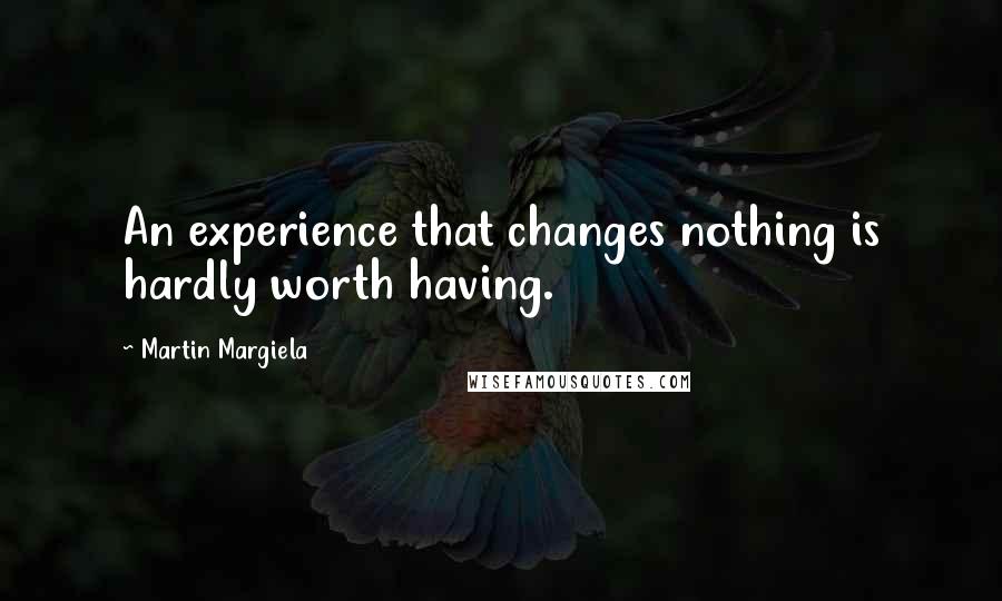 Martin Margiela Quotes: An experience that changes nothing is hardly worth having.