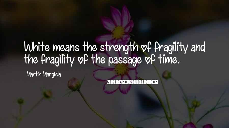 Martin Margiela Quotes: White means the strength of fragility and the fragility of the passage of time.