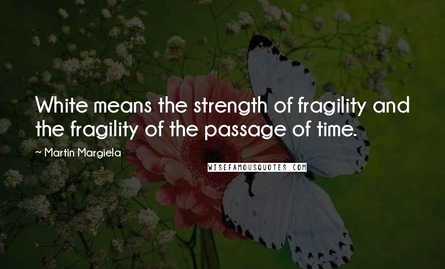 Martin Margiela Quotes: White means the strength of fragility and the fragility of the passage of time.