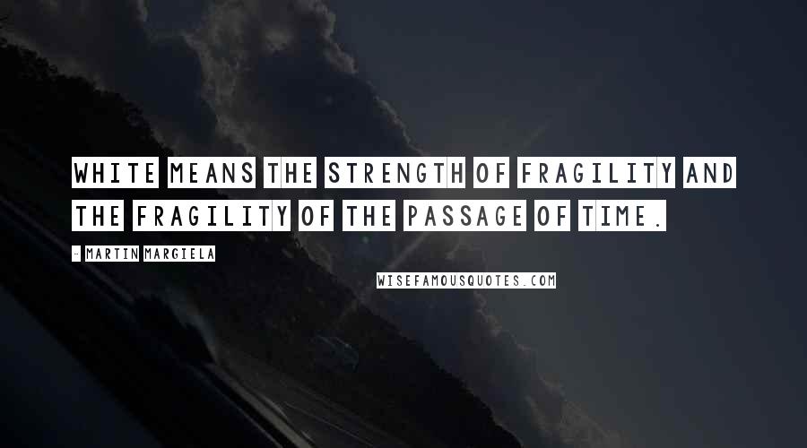 Martin Margiela Quotes: White means the strength of fragility and the fragility of the passage of time.